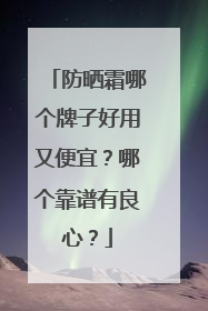 防晒霜哪个牌子好用又便宜？哪个靠谱有良心？