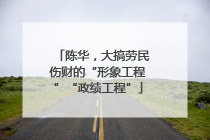 陈华，大搞劳民伤财的“形象工程”“政绩工程”