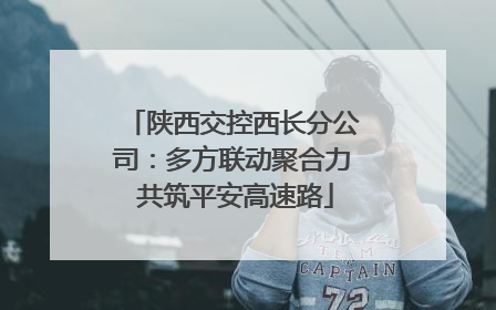 陕西交控西长分公司：多方联动聚合力 共筑平安高速路