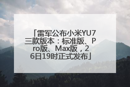 雷军公布小米YU7三款版本：标准版、Pro版、Max版，26日19时正式发布