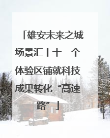 雄安未来之城场景汇丨十一个体验区铺就科技成果转化“高速路”