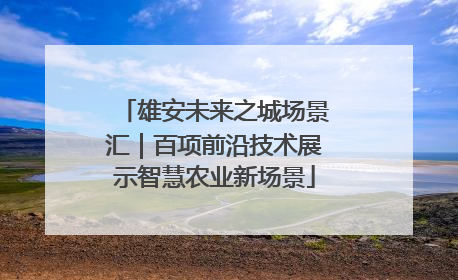 雄安未来之城场景汇｜百项前沿技术展示智慧农业新场景