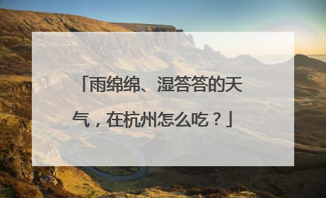 雨绵绵、湿答答的天气，在杭州怎么吃？