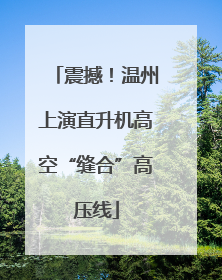 震撼！温州上演直升机高空“缝合”高压线