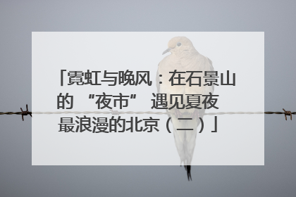 霓虹与晚风：在石景山的 “夜市” 遇见夏夜最浪漫的北京（二）