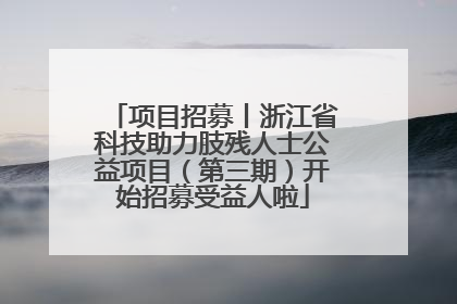 项目招募丨浙江省科技助力肢残人士公益项目（第三期）开始招募受益人啦
