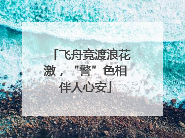 飞舟竞渡浪花激，“警”色相伴人心安