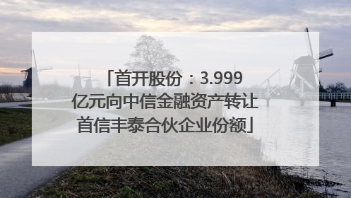 首开股份：3.999亿元向中信金融资产转让首信丰泰合伙企业份额