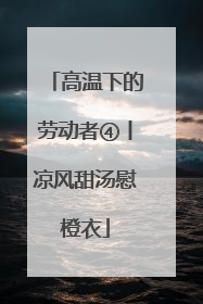 高温下的劳动者④丨凉风甜汤慰橙衣