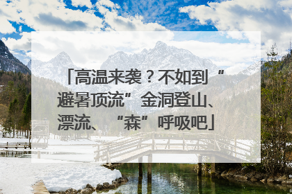 高温来袭？不如到“避暑顶流”金洞登山、漂流、“森”呼吸吧