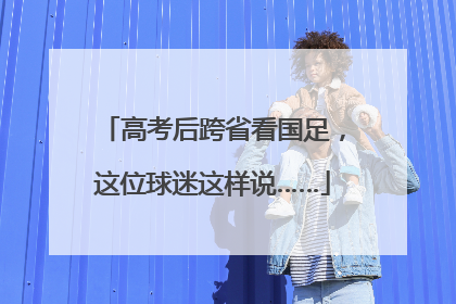 高考后跨省看国足，这位球迷这样说……