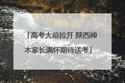 高考大幕拉开 陕西神木家长满怀期待送考