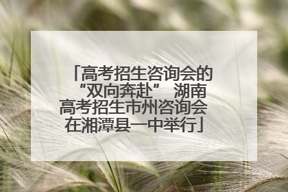 高考招生咨询会的“双向奔赴” 湖南高考招生市州咨询会在湘潭县一中举行