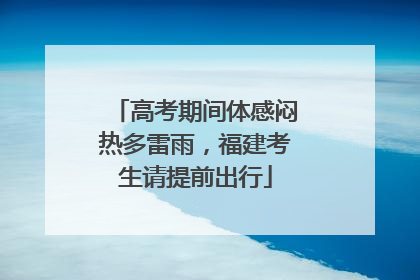 高考期间体感闷热多雷雨，福建考生请提前出行