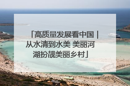高质量发展看中国｜从水清到水美 美丽河湖扮靓美丽乡村