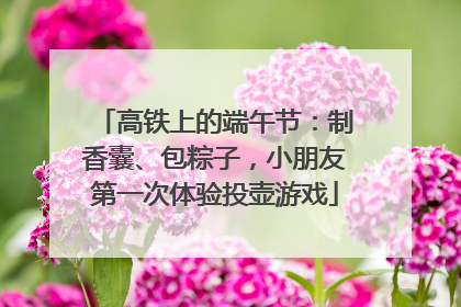 高铁上的端午节：制香囊、包粽子，小朋友第一次体验投壶游戏