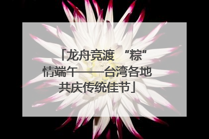 龙舟竞渡 “粽”情端午——台湾各地共庆传统佳节