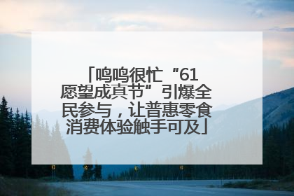 鸣鸣很忙“61 愿望成真节”引爆全民参与，让普惠零食消费体验触手可及