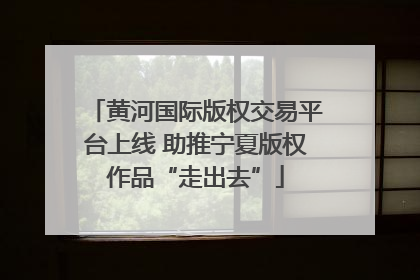 黄河国际版权交易平台上线 助推宁夏版权作品“走出去”