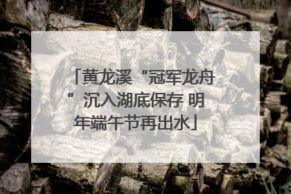 黄龙溪“冠军龙舟”沉入湖底保存 明年端午节再出水