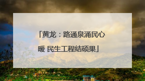 黄龙：路通泉涌民心暖 民生工程结硕果