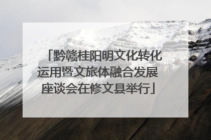 黔赣桂阳明文化转化运用暨文旅体融合发展座谈会在修文县举行