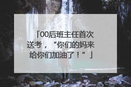 00后班主任首次送考，“你们的妈来给你们加油了！”