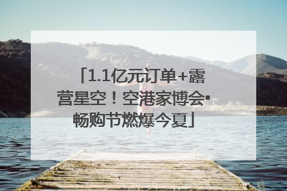 1.1亿元订单+露营星空！空港家博会▪畅购节燃爆今夏