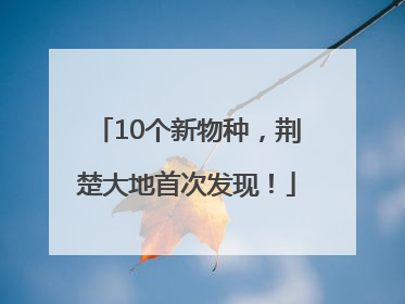 10个新物种，荆楚大地首次发现！