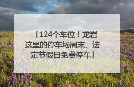 124个车位！龙岩这里的停车场周末、法定节假日免费停车