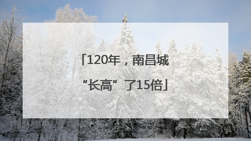 120年，南昌城“长高”了15倍