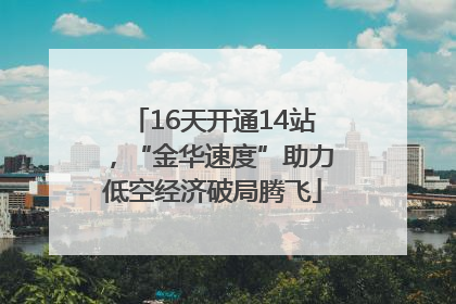 16天开通14站，“金华速度”助力低空经济破局腾飞