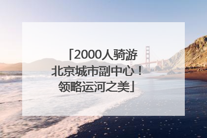 2000人骑游北京城市副中心！领略运河之美