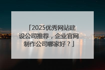 2025优秀网站建设公司推荐，企业官网制作公司哪家好？
