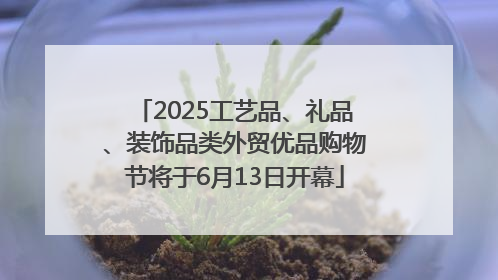 2025工艺品、礼品、装饰品类外贸优品购物节将于6月13日开幕