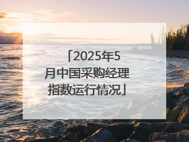 2025年5月中国采购经理指数运行情况