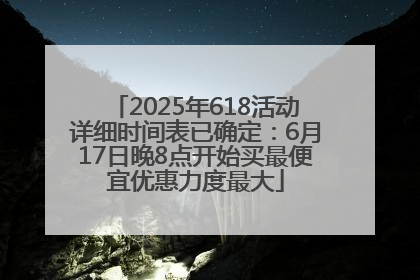 2025年618活动详细时间表已确定：6月17日晚8点开始买最便宜优惠力度最大