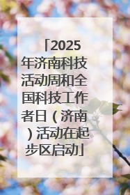 2025年济南科技活动周和全国科技工作者日（济南）活动在起步区启动
