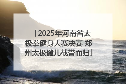 2025年河南省太极拳健身大赛决赛 郑州太极健儿载誉而归