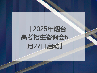 2025年烟台高考招生咨询会6月27日启动