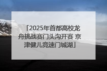 2025年首都高校龙舟挑战赛门头沟开赛 京津健儿竞速门城湖