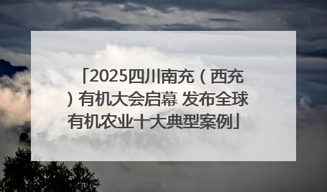 2025四川南充（西充）有机大会启幕 发布全球有机农业十大典型案例