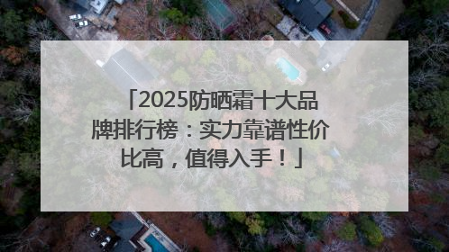 2025防晒霜十大品牌排行榜：实力靠谱性价比高，值得入手！
