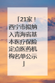 21家！西宁市拟纳入青海省基本医疗保险定点医药机构名单公示