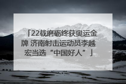 22载磨砺终获奥运金牌 济南射击运动员李越宏当选“中国好人”