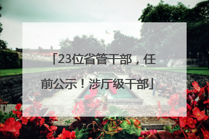23位省管干部，任前公示！涉厅级干部