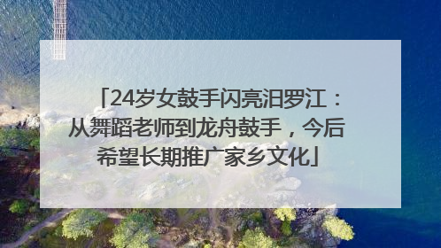 24岁女鼓手闪亮汨罗江：从舞蹈老师到龙舟鼓手，今后希望长期推广家乡文化