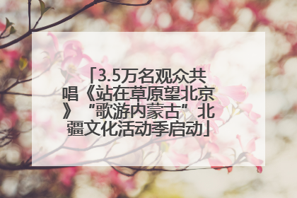 3.5万名观众共唱《站在草原望北京》“歌游内蒙古”北疆文化活动季启动