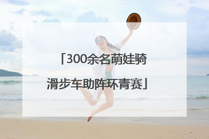 300余名萌娃骑滑步车助阵环青赛