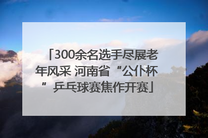 300余名选手尽展老年风采 河南省“公仆杯”乒乓球赛焦作开赛